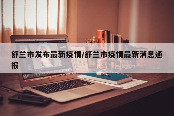 舒兰市发布最新疫情/舒兰市疫情最新消息通报