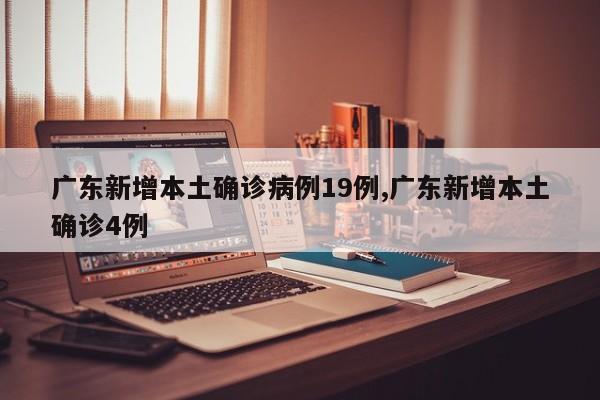 广东新增本土确诊病例19例,广东新增本土确诊4例