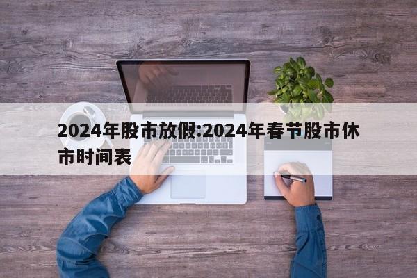 2024年股市放假:2024年春节股市休市时间表