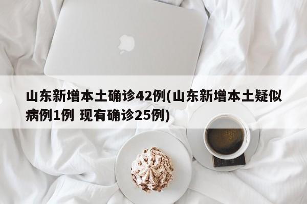 山东新增本土确诊42例(山东新增本土疑似病例1例 现有确诊25例)