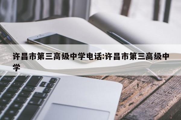 许昌市第三高级中学电话:许昌市第三高级中学
