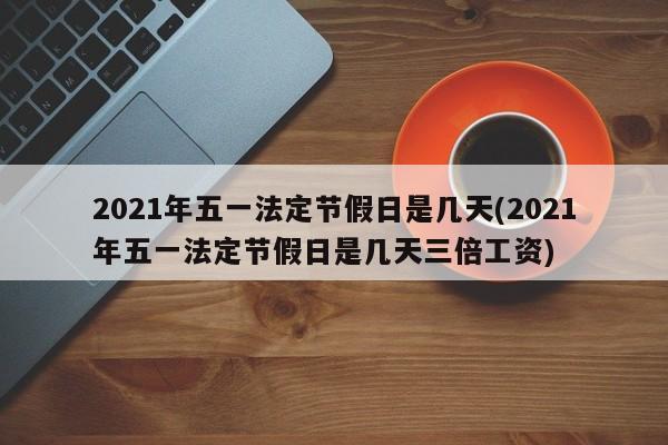 2021年五一法定节假日是几天(2021年五一法定节假日是几天三倍工资)