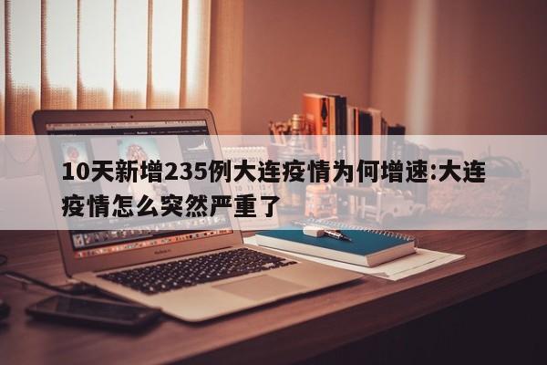 10天新增235例大连疫情为何增速:大连疫情怎么突然严重了