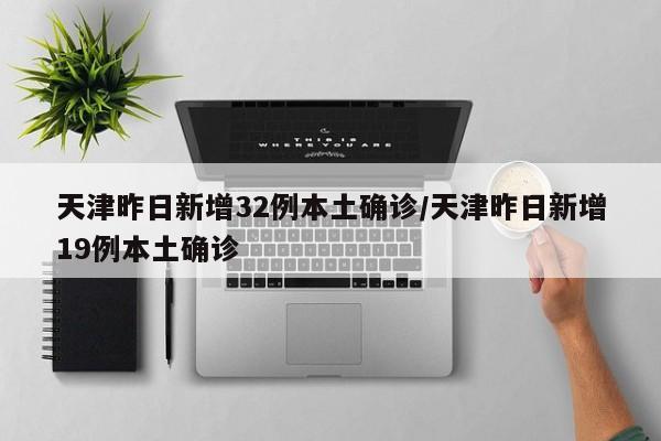 天津昨日新增32例本土确诊/天津昨日新增19例本土确诊