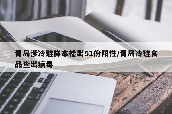 青岛涉冷链样本检出51份阳性/青岛冷链食品查出病毒