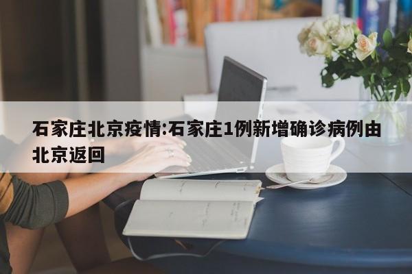 石家庄北京疫情:石家庄1例新增确诊病例由北京返回