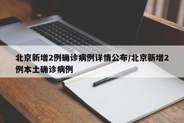 北京新增2例确诊病例详情公布/北京新增2例本土确诊病例
