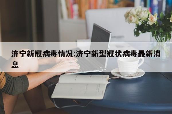 济宁新冠病毒情况:济宁新型冠状病毒最新消息