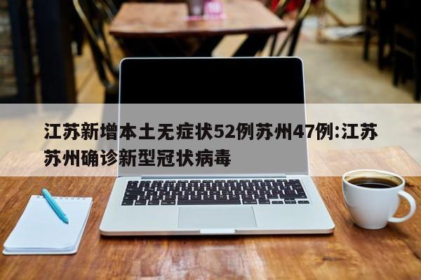 江苏新增本土无症状52例苏州47例:江苏苏州确诊新型冠状病毒