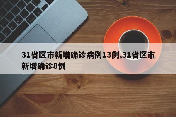 31省区市新增确诊病例13例,31省区市新增确诊8例