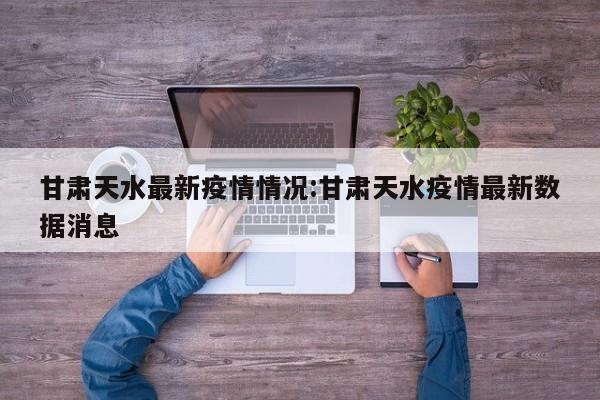 甘肃天水最新疫情情况:甘肃天水疫情最新数据消息