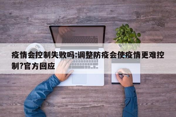 疫情会控制失败吗:调整防疫会使疫情更难控制?官方回应