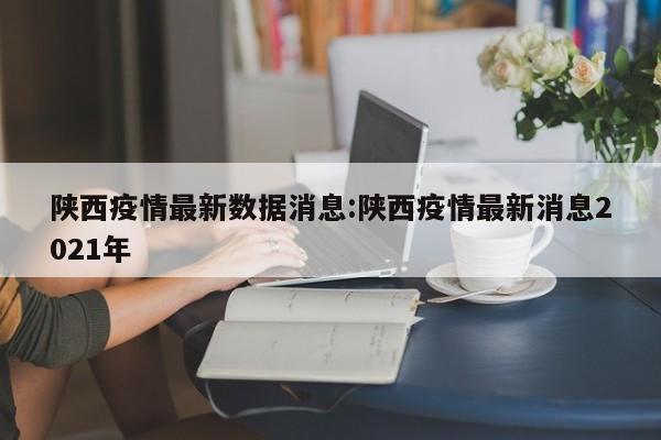 陕西疫情最新数据消息:陕西疫情最新消息2021年
