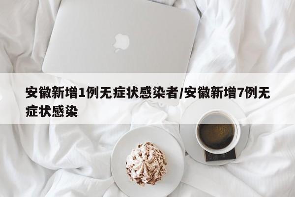 安徽新增1例无症状感染者/安徽新增7例无症状感染