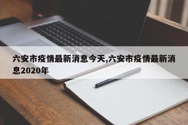六安市疫情最新消息今天,六安市疫情最新消息2020年