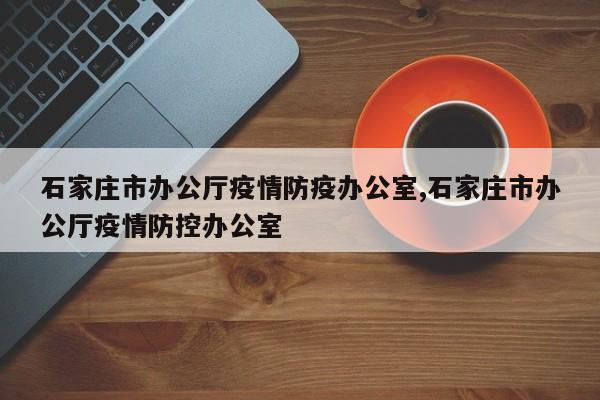 石家庄市办公厅疫情防疫办公室,石家庄市办公厅疫情防控办公室
