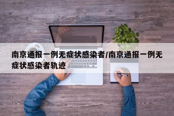 南京通报一例无症状感染者/南京通报一例无症状感染者轨迹