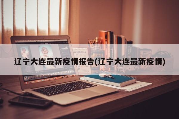 辽宁大连最新疫情报告(辽宁大连最新疫情)