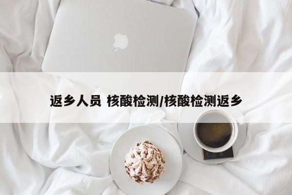 返乡人员 核酸检测/核酸检测返乡