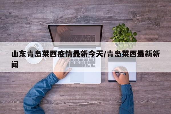 山东青岛莱西疫情最新今天/青岛莱西最新新闻