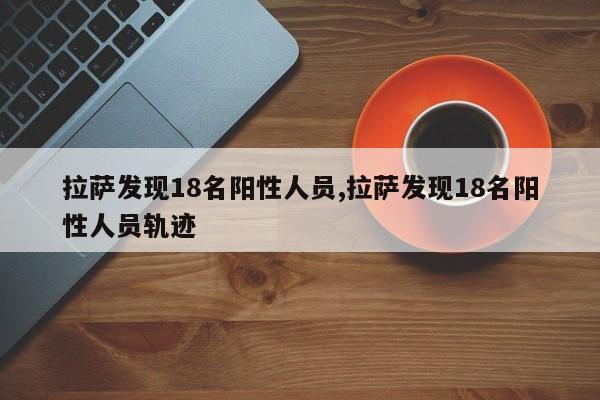 拉萨发现18名阳性人员,拉萨发现18名阳性人员轨迹