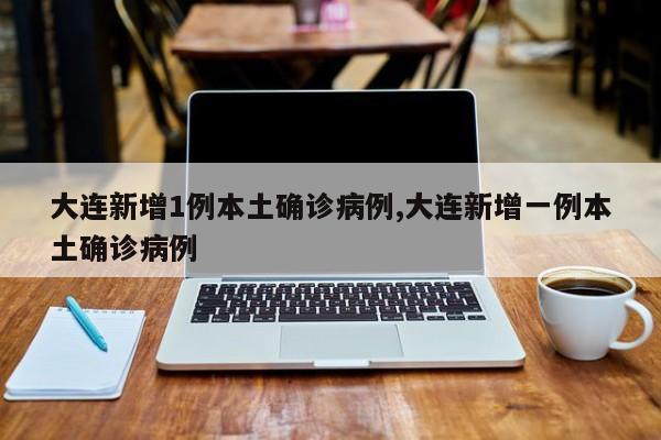 大连新增1例本土确诊病例,大连新增一例本土确诊病例