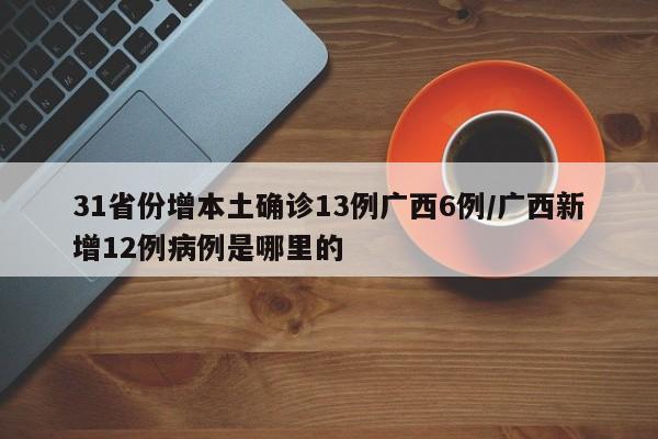 31省份增本土确诊13例广西6例/广西新增12例病例是哪里的