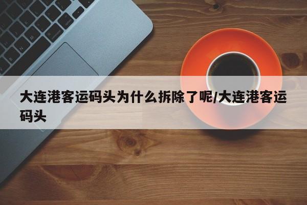 大连港客运码头为什么拆除了呢/大连港客运码头