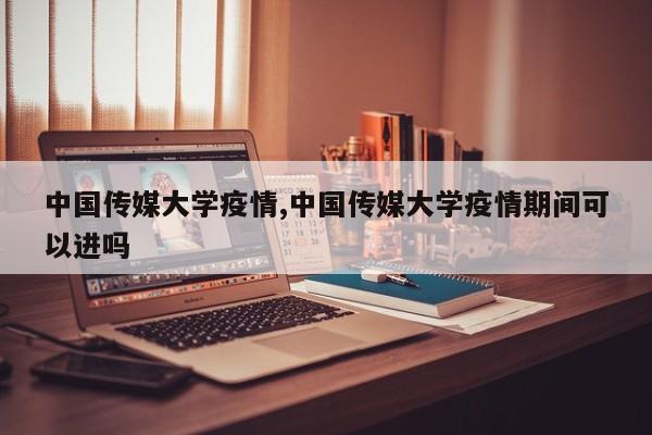 中国传媒大学疫情,中国传媒大学疫情期间可以进吗