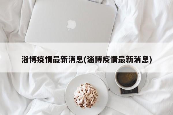 淄博疫情最新消息(淄博疫情最新消息)
