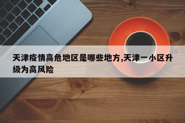 天津疫情高危地区是哪些地方,天津一小区升级为高风险