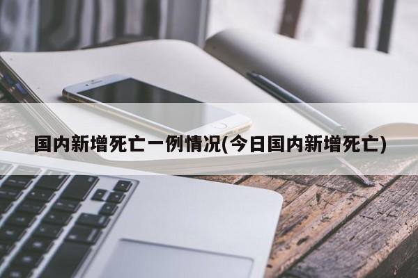 国内新增死亡一例情况(今日国内新增死亡)