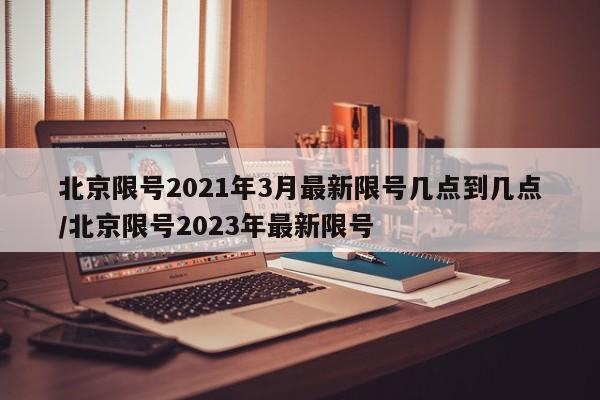 北京限号2021年3月最新限号几点到几点/北京限号2023年最新限号