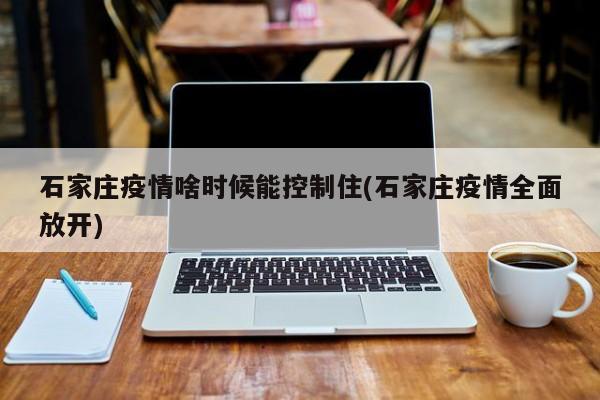 石家庄疫情啥时候能控制住(石家庄疫情全面放开)