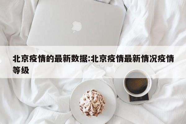 北京疫情的最新数据:北京疫情最新情况疫情等级