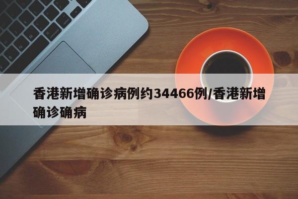 香港新增确诊病例约34466例/香港新增确诊确病