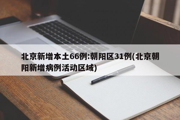 北京新增本土66例:朝阳区31例(北京朝阳新增病例活动区域)