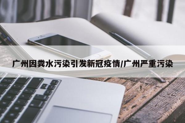 广州因粪水污染引发新冠疫情/广州严重污染