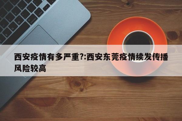 西安疫情有多严重?:西安东莞疫情续发传播风险较高