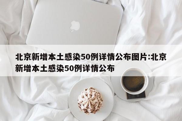 北京新增本土感染50例详情公布图片:北京新增本土感染50例详情公布