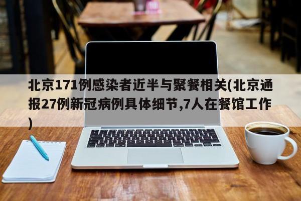 北京171例感染者近半与聚餐相关(北京通报27例新冠病例具体细节,7人在餐馆工作)