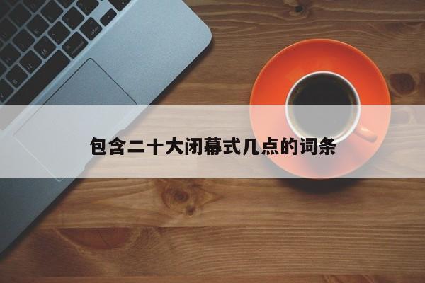 包含二十大闭幕式几点的词条