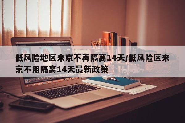 低风险地区来京不再隔离14天/低风险区来京不用隔离14天最新政策