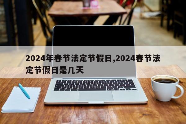 2024年春节法定节假日,2024春节法定节假日是几天
