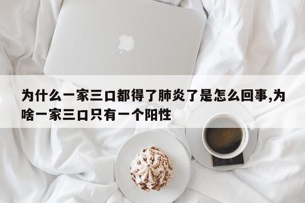 为什么一家三口都得了肺炎了是怎么回事,为啥一家三口只有一个阳性