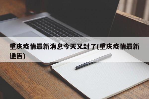 重庆疫情最新消息今天又封了(重庆疫情最新通告)