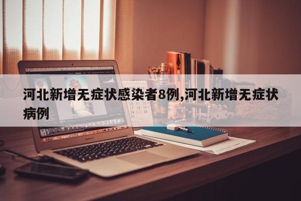 河北新增无症状感染者8例,河北新增无症状病例