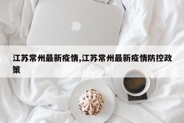 江苏常州最新疫情,江苏常州最新疫情防控政策