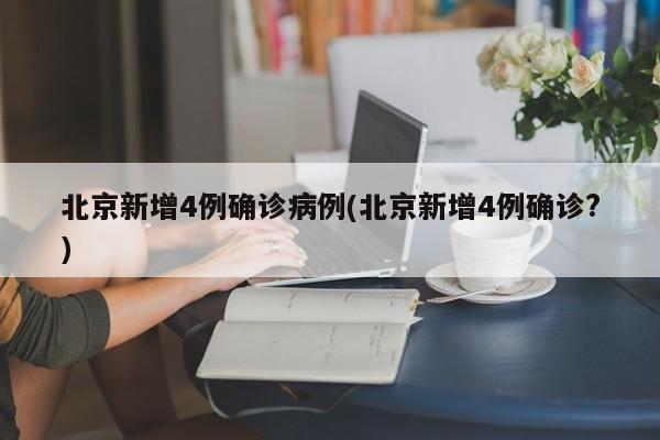 北京新增4例确诊病例(北京新增4例确诊?)
