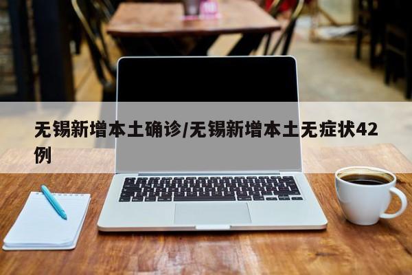 无锡新增本土确诊/无锡新增本土无症状42例